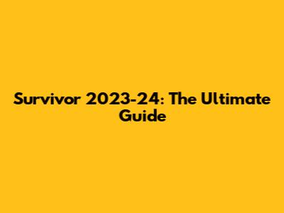 Survivor 2023-24: The Ultimate Guide