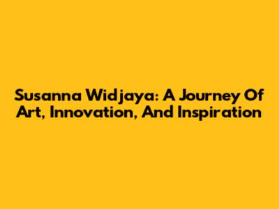 Susanna Widjaya: A Journey Of Art, Innovation, And Inspiration