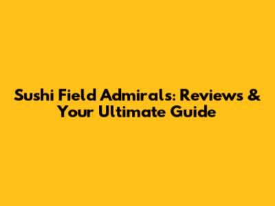 Sushi Field Admirals: Reviews & Your Ultimate Guide