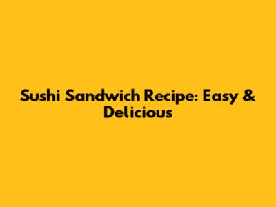 Sushi Sandwich Recipe: Easy & Delicious
