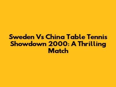 Sweden Vs China Table Tennis Showdown 2000: A Thrilling Match