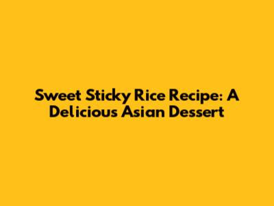 Sweet Sticky Rice Recipe: A Delicious Asian Dessert