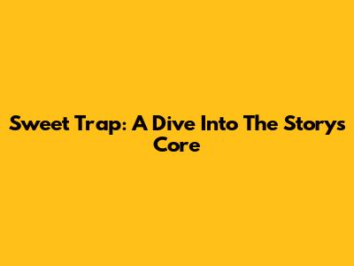 Sweet Trap: A Dive Into The Story's Core