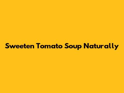 Sweeten Tomato Soup Naturally