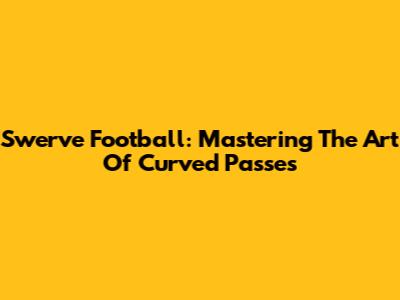 Swerve Football: Mastering The Art Of Curved Passes