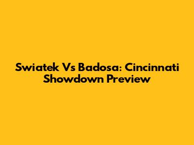 Swiatek Vs Badosa: Cincinnati Showdown Preview
