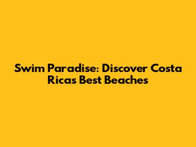 Swim Paradise: Discover Costa Rica's Best Beaches