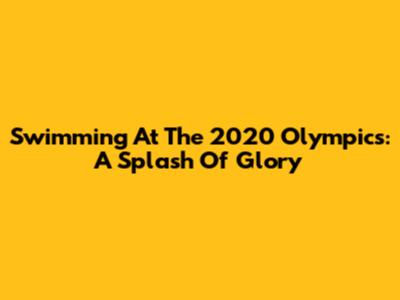 Swimming At The 2020 Olympics: A Splash Of Glory