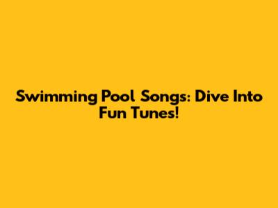 Swimming Pool Songs: Dive Into Fun Tunes!