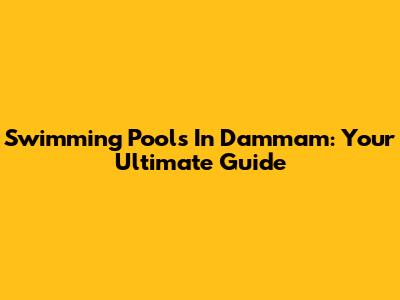 Swimming Pools In Dammam: Your Ultimate Guide