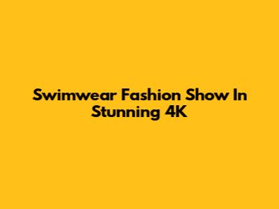 Swimwear Fashion Show In Stunning 4K