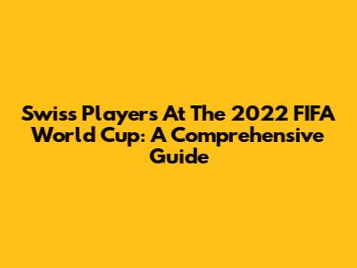 Swiss Players At The 2022 FIFA World Cup: A Comprehensive Guide