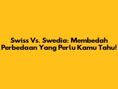 Swiss Vs. Swedia: Membedah Perbedaan Yang Perlu Kamu Tahu!