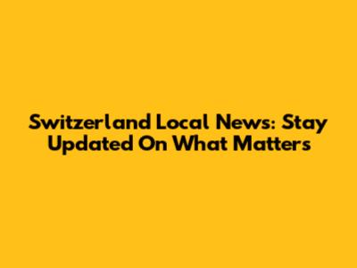 Switzerland Local News: Stay Updated On What Matters