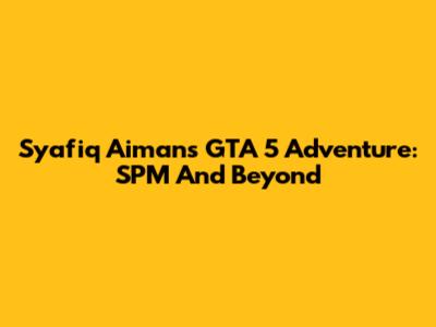 Syafiq Aiman's GTA 5 Adventure: SPM And Beyond
