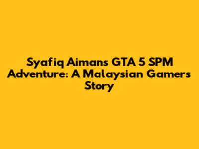 Syafiq Aiman's GTA 5 SPM Adventure: A Malaysian Gamer's Story