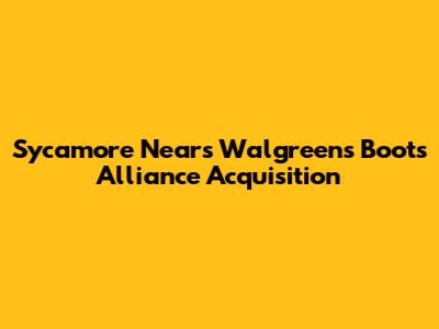 Sycamore Nears Walgreens Boots Alliance Acquisition