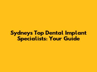 Sydney's Top Dental Implant Specialists: Your Guide