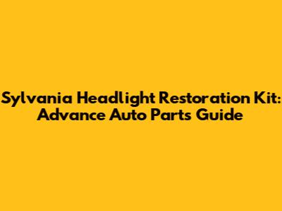 Sylvania Headlight Restoration Kit: Advance Auto Parts Guide