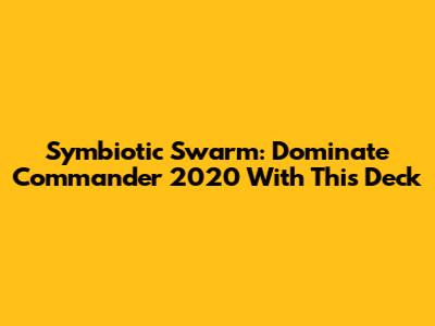 Symbiotic Swarm: Dominate Commander 2020 With This Deck