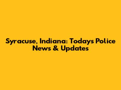 Syracuse, Indiana: Today's Police News & Updates