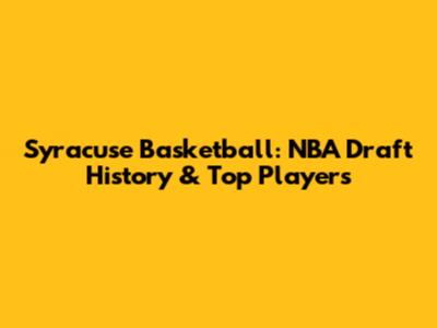 Syracuse Basketball: NBA Draft History & Top Players