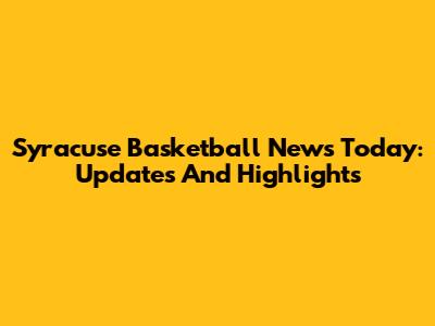 Syracuse Basketball News Today: Updates And Highlights