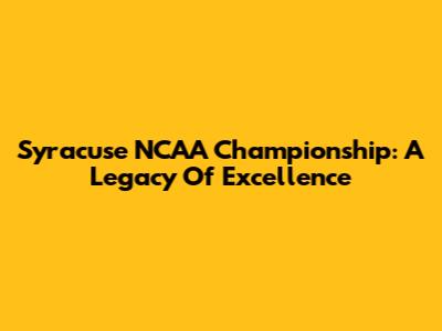 Syracuse NCAA Championship: A Legacy Of Excellence