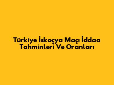 Türkiye İskoçya Maçı İddaa Tahminleri Ve Oranları