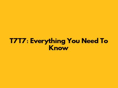 T7T7: Everything You Need To Know