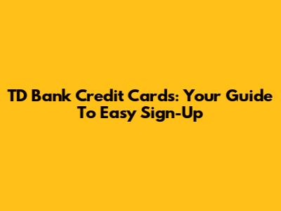 TD Bank Credit Cards: Your Guide To Easy Sign-Up