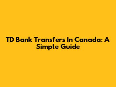 TD Bank Transfers In Canada: A Simple Guide
