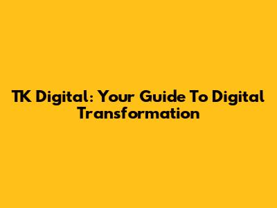 TK Digital: Your Guide To Digital Transformation