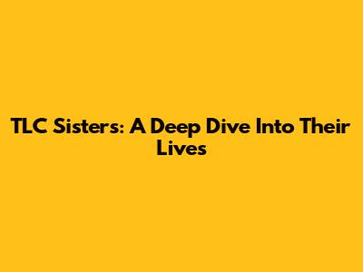 TLC Sisters: A Deep Dive Into Their Lives