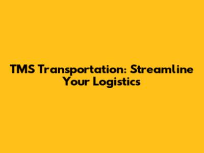 TMS Transportation: Streamline Your Logistics