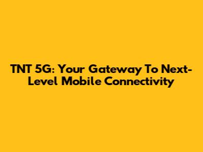 TNT 5G: Your Gateway To Next-Level Mobile Connectivity