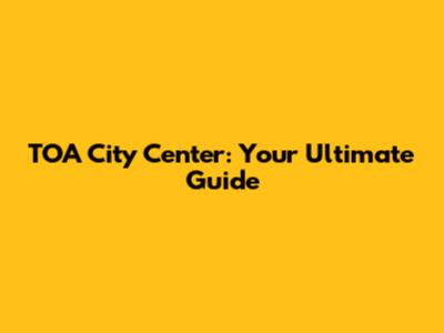 TOA City Center: Your Ultimate Guide