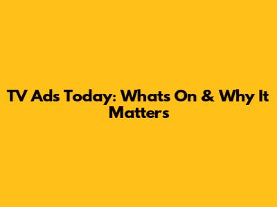 TV Ads Today: What's On & Why It Matters
