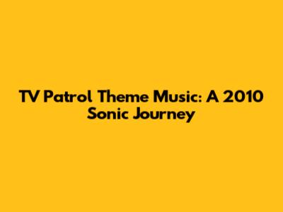 TV Patrol Theme Music: A 2010 Sonic Journey
