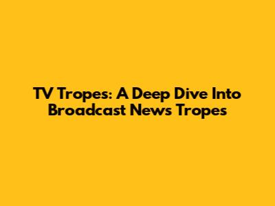 TV Tropes: A Deep Dive Into Broadcast News Tropes