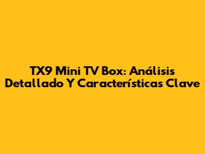 TX9 Mini TV Box: Análisis Detallado Y Características Clave