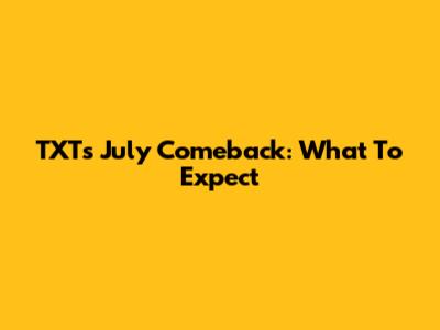 TXT's July Comeback: What To Expect