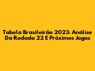 Tabela Brasileirão 2023: Análise Da Rodada 22 E Próximos Jogos