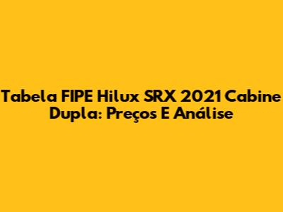Tabela FIPE Hilux SRX 2021 Cabine Dupla: Preços E Análise