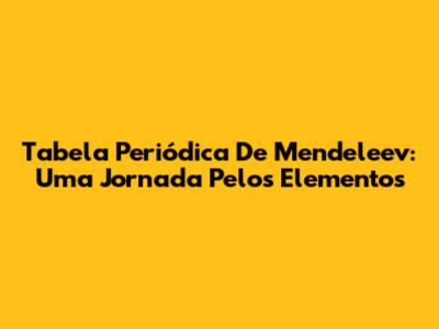 Tabela Periódica De Mendeleev: Uma Jornada Pelos Elementos
