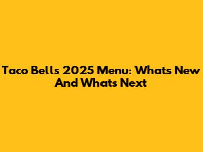 Taco Bell's 2025 Menu: What's New And What's Next
