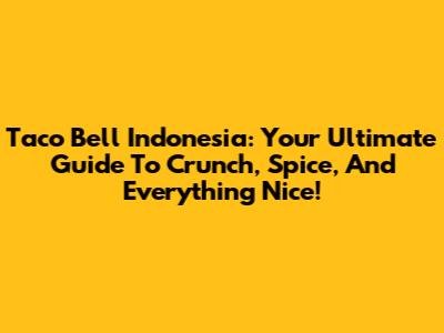 Taco Bell Indonesia: Your Ultimate Guide To Crunch, Spice, And Everything Nice!