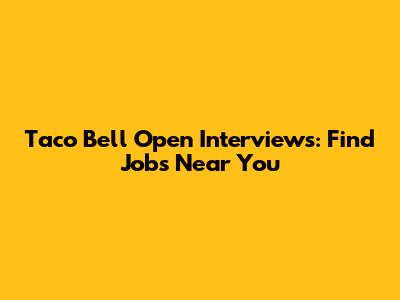 Taco Bell Open Interviews: Find Jobs Near You
