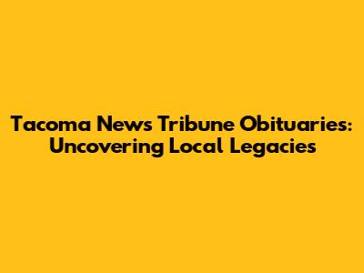 Tacoma News Tribune Obituaries: Uncovering Local Legacies