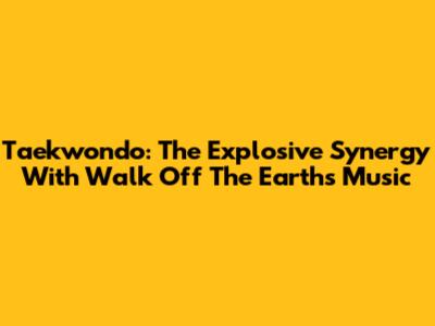 Taekwondo: The Explosive Synergy With Walk Off The Earth's Music